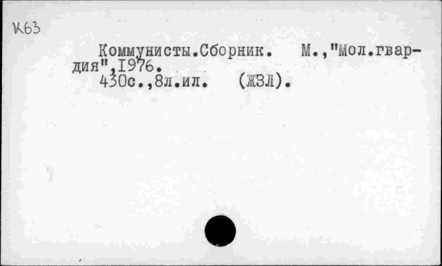 ﻿Mb
дия
Коммунисты.Сборник. "1976.
4Ь0с.,8л.ил.	(13Л)
М.»"Мол.гвар-